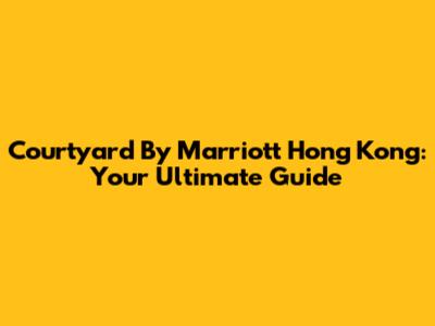 Courtyard By Marriott Hong Kong: Your Ultimate Guide