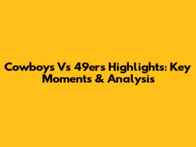 Cowboys Vs 49ers Highlights: Key Moments & Analysis
