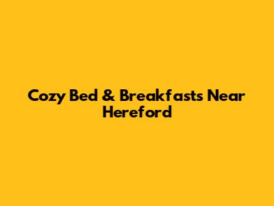 Cozy Bed & Breakfasts Near Hereford