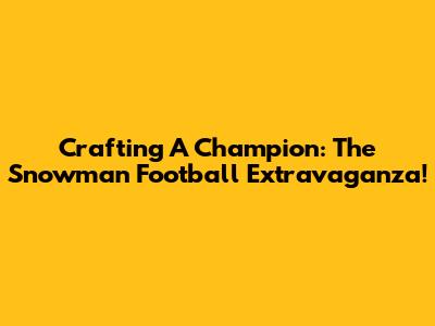 Crafting A Champion: The Snowman Football Extravaganza!
