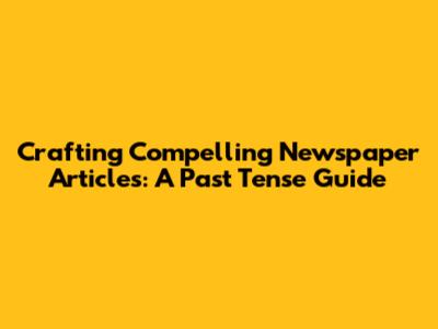 Crafting Compelling Newspaper Articles: A Past Tense Guide