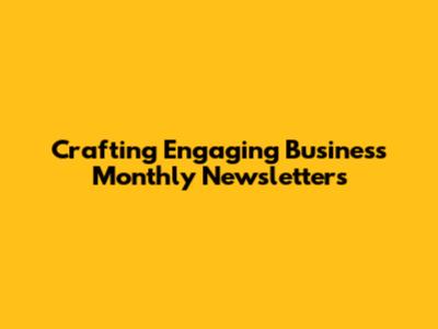 Crafting Engaging Business Monthly Newsletters