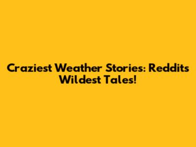 Craziest Weather Stories: Reddit's Wildest Tales!