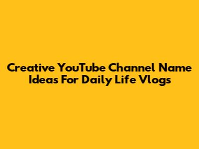 Creative YouTube Channel Name Ideas For Daily Life Vlogs
