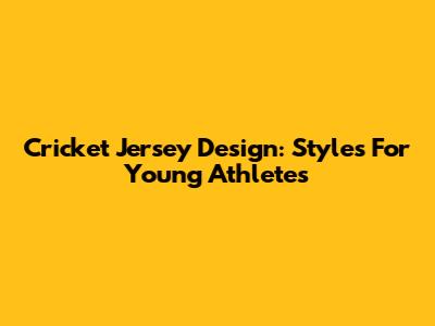 Cricket Jersey Design: Styles For Young Athletes