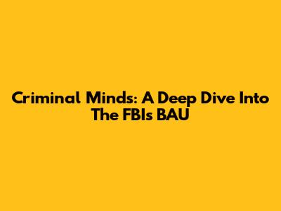 Criminal Minds: A Deep Dive Into The FBI's BAU