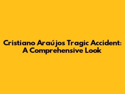 Cristiano Araújo's Tragic Accident: A Comprehensive Look