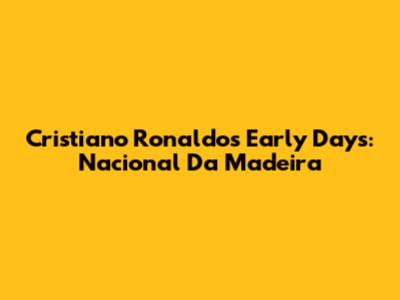 Cristiano Ronaldo's Early Days: Nacional Da Madeira