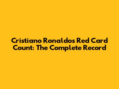 Cristiano Ronaldo's Red Card Count: The Complete Record