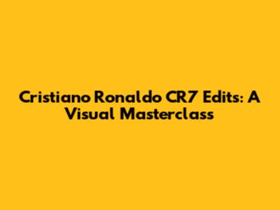 Cristiano Ronaldo CR7 Edits: A Visual Masterclass