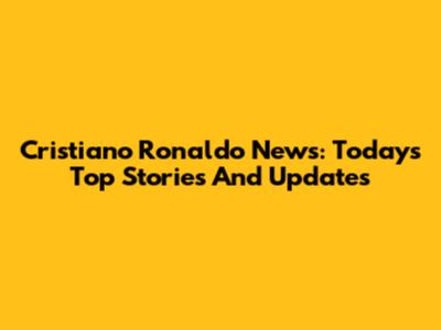 Cristiano Ronaldo News: Today's Top Stories And Updates