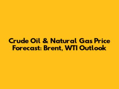 Crude Oil & Natural Gas Price Forecast: Brent, WTI Outlook