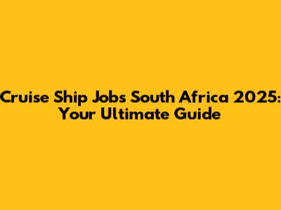 Cruise Ship Jobs South Africa 2025: Your Ultimate Guide