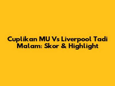 Cuplikan MU Vs Liverpool Tadi Malam: Skor & Highlight