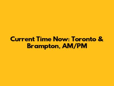 Current Time Now: Toronto & Brampton, AM/PM