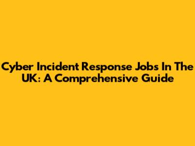 Cyber Incident Response Jobs In The UK: A Comprehensive Guide