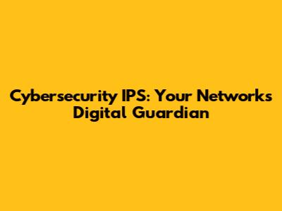 Cybersecurity IPS: Your Network's Digital Guardian