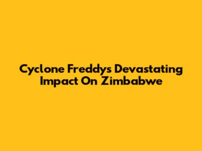 Cyclone Freddy's Devastating Impact On Zimbabwe