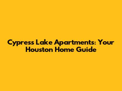 Cypress Lake Apartments: Your Houston Home Guide