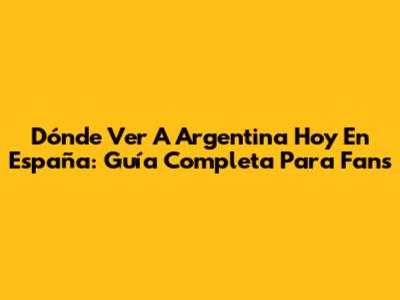 Dónde Ver A Argentina Hoy En España: Guía Completa Para Fans