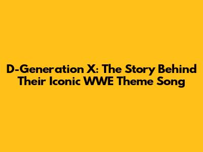 D-Generation X: The Story Behind Their Iconic WWE Theme Song