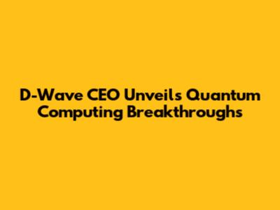 D-Wave CEO Unveils Quantum Computing Breakthroughs
