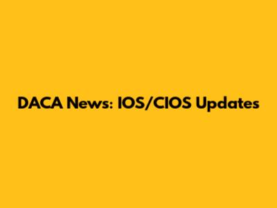 DACA News: IOS/CIOS Updates