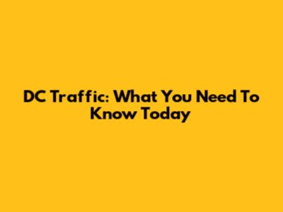DC Traffic: What You Need To Know Today
