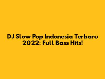 DJ Slow Pop Indonesia Terbaru 2022: Full Bass Hits!