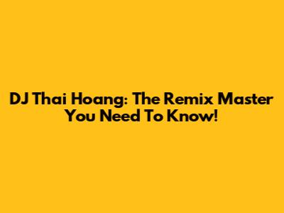 DJ Thai Hoang: The Remix Master You Need To Know!
