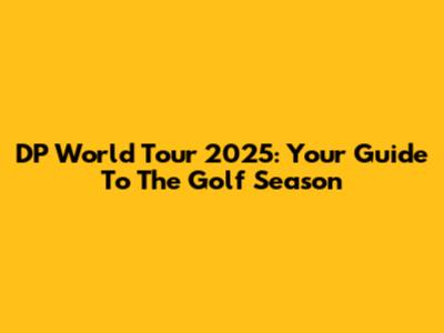 DP World Tour 2025: Your Guide To The Golf Season