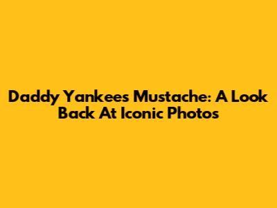 Daddy Yankee's Mustache: A Look Back At Iconic Photos