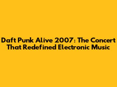 Daft Punk Alive 2007: The Concert That Redefined Electronic Music