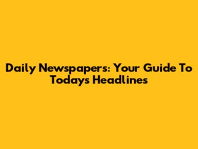 Daily Newspapers: Your Guide To Today's Headlines