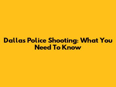 Dallas Police Shooting: What You Need To Know