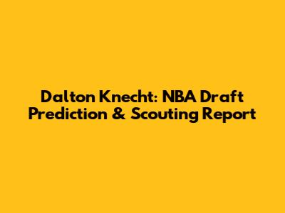 Dalton Knecht: NBA Draft Prediction & Scouting Report