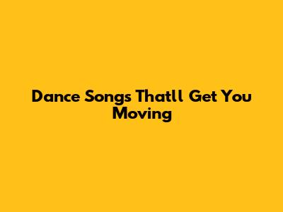 Dance Songs That'll Get You Moving