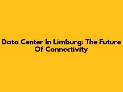 Data Center In Limburg: The Future Of Connectivity
