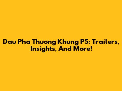 Dau Pha Thuong Khung P5: Trailers, Insights, And More!