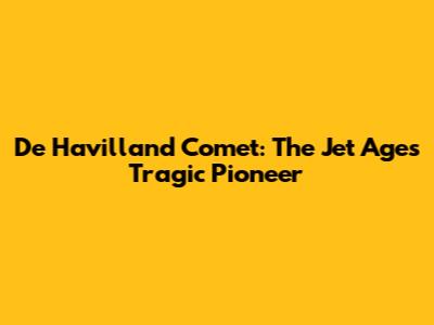 De Havilland Comet: The Jet Age's Tragic Pioneer