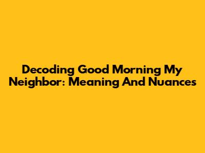 Decoding 'Good Morning My Neighbor': Meaning And Nuances
