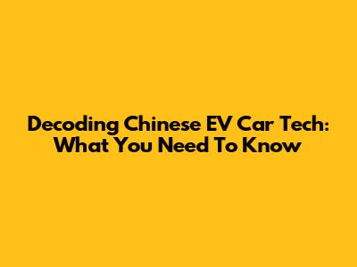 Decoding Chinese EV Car Tech: What You Need To Know