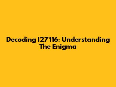 Decoding I27116: Understanding The Enigma