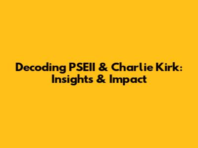 Decoding PSEII & Charlie Kirk: Insights & Impact