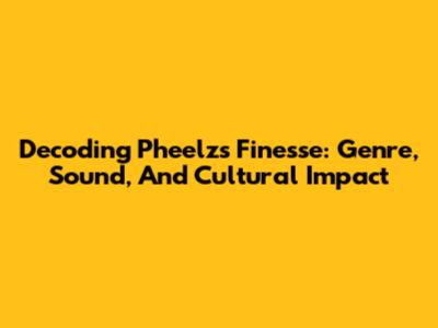 Decoding Pheelz's 'Finesse': Genre, Sound, And Cultural Impact