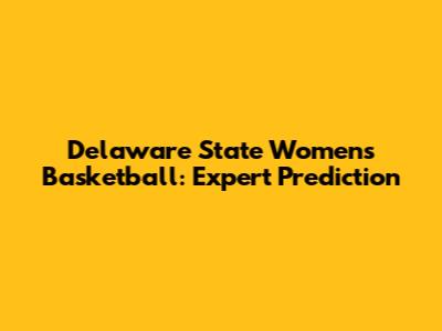 Delaware State Women's Basketball: Expert Prediction