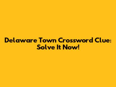 Delaware Town Crossword Clue: Solve It Now!