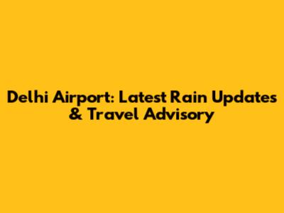 Delhi Airport: Latest Rain Updates & Travel Advisory