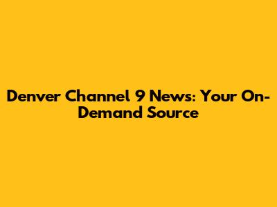 Denver Channel 9 News: Your On-Demand Source