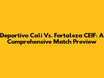 Deportivo Cali Vs. Fortaleza CEIF: A Comprehensive Match Preview